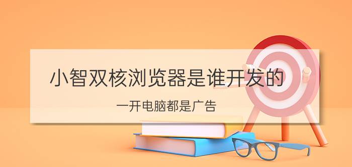 小智双核浏览器是谁开发的 一开电脑都是广告，请问怎么永久关闭？